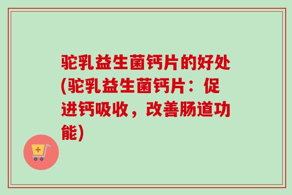 驼乳益生菌钙片的好处(驼乳益生菌钙片:促进钙吸收,改善肠道功能) 驼乳益生菌钙片的好处(驼乳益生菌钙片:促进钙吸收,改善肠道功能)