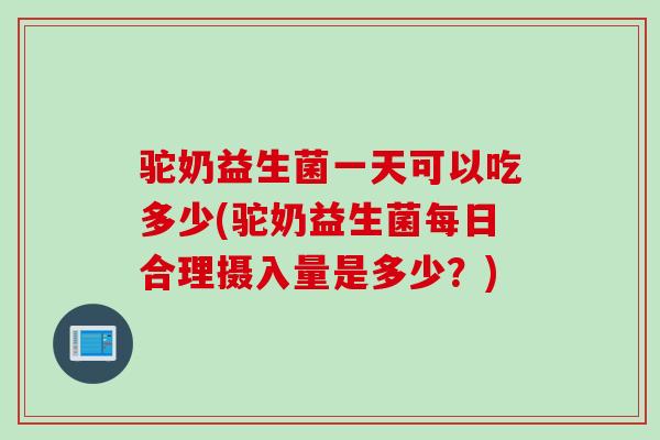驼奶益生菌一天可以吃多少(驼奶益生菌每日合理摄入量是多少？)