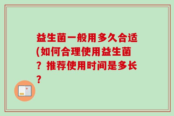 益生菌一般用多久合适(如何合理使用益生菌?推荐使用时间是多长? 益生菌一般用多久合适(如何合理使用益生菌?推荐使用时间是多长?
