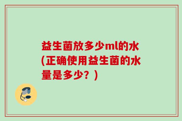 益生菌放多少ml的水(正确使用益生菌的水量是多少?) 益生菌放多少ml的水(正确使用益生菌的水量是多少?)