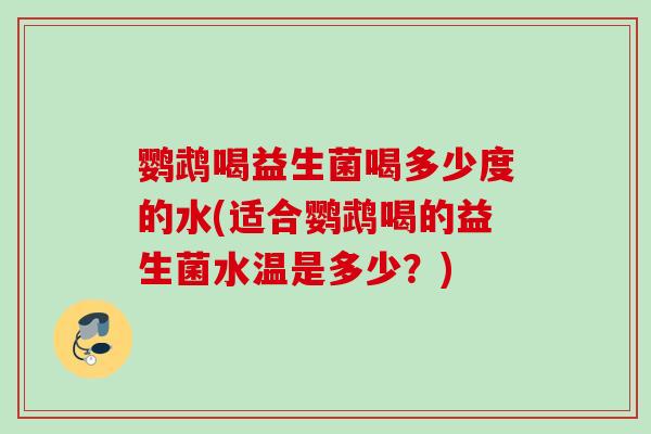 鹦鹉喝益生菌喝多少度的水(适合鹦鹉喝的益生菌水温是多少?) 鹦鹉喝益生菌喝多少度的水(适合鹦鹉喝的益生菌水温是多少?)
