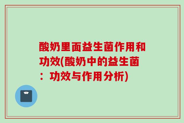 酸奶里面益生菌作用和功效(酸奶中的益生菌:功效与作用分析) 酸奶里面益生菌作用和功效(酸奶中的益生菌:功效与作用分析)