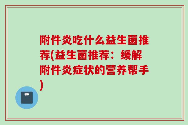 附件炎吃什么益生菌推荐(益生菌推荐:缓解附件状的营养帮手) 附件炎吃什么益生菌推荐(益生菌推荐:缓解附件状的营养帮手)