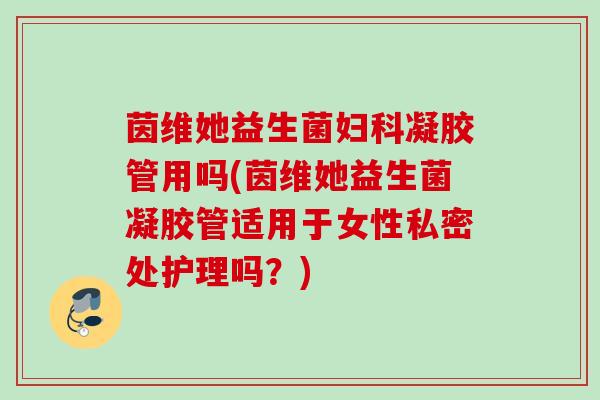 茵维她益生菌凝胶管用吗(茵维她益生菌凝胶管适用于女性私密处护理吗？)