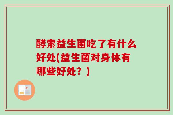 酵索益生菌吃了有什么好处(益生菌对身体有哪些好处?) 酵索益生菌吃了有什么好处(益生菌对身体有哪些好处?)