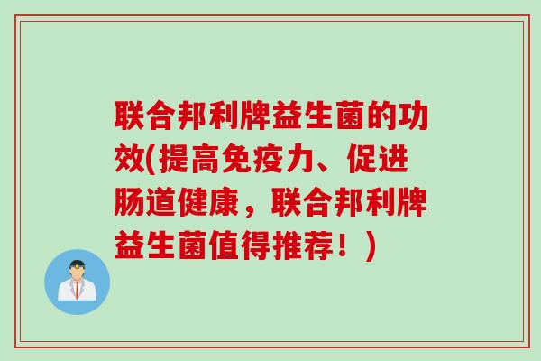 联合邦利牌益生菌的功效(提高力、促进肠道健康,联合邦利牌益生菌值得推荐!) 联合邦利牌益生菌的功效(提高力、促进肠道健康,联合邦利牌益生菌值得推荐!)