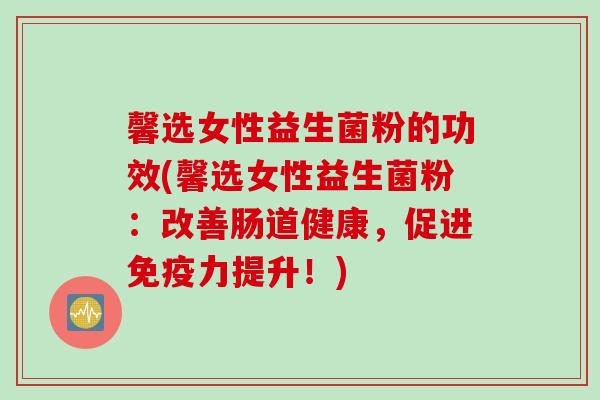 馨选女性益生菌粉的功效(馨选女性益生菌粉：改善肠道健康，促进力提升！)