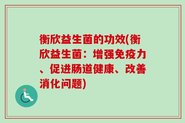 衡欣益生菌的功效(衡欣益生菌:增强力、促进肠道健康、改善消化问题) 衡欣益生菌的功效(衡欣益生菌:增强力、促进肠道健康、改善消化问题)