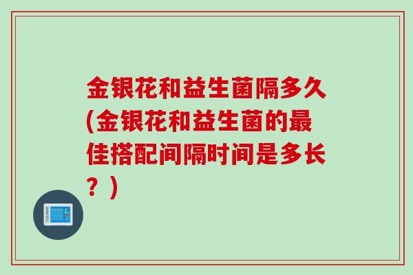 金银花和益生菌隔多久(金银花和益生菌的佳搭配间隔时间是多长?) 金银花和益生菌隔多久(金银花和益生菌的佳搭配间隔时间是多长?)