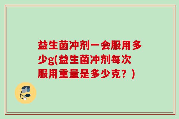 益生菌冲剂一会服用多少g(益生菌冲剂每次服用重量是多少克?) 益生菌冲剂一会服用多少g(益生菌冲剂每次服用重量是多少克?)