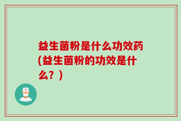 益生菌粉是什么功效药(益生菌粉的功效是什么？)