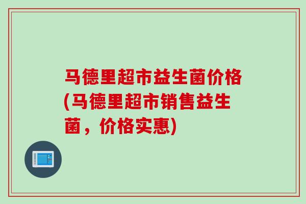 马德里超市益生菌价格(马德里超市销售益生菌,价格实惠) 马德里超市益生菌价格(马德里超市销售益生菌,价格实惠)
