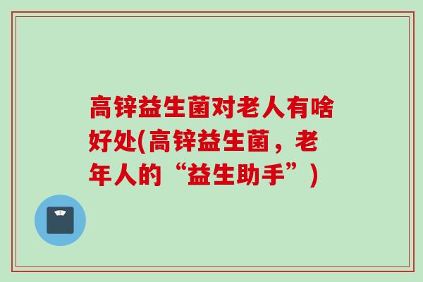高锌益生菌对老人有啥好处(高锌益生菌，老年人的“益生助手”)