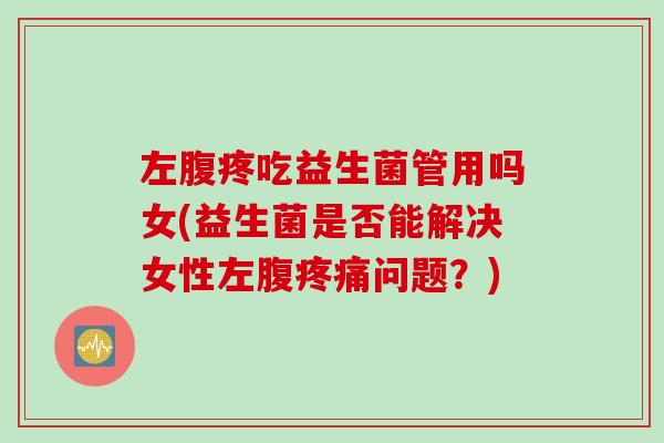 左腹疼吃益生菌管用吗女(益生菌是否能解决女性左腹问题?) 左腹疼吃益生菌管用吗女(益生菌是否能解决女性左腹问题?)