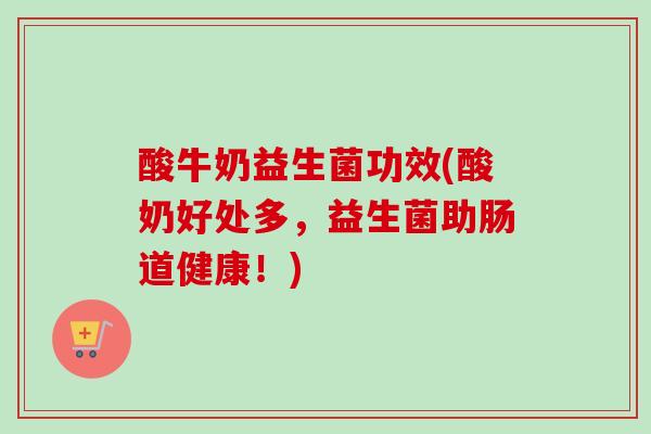 酸牛奶益生菌功效(酸奶好处多，益生菌助肠道健康！)