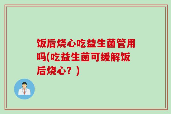 饭后烧心吃益生菌管用吗(吃益生菌可缓解饭后烧心？)