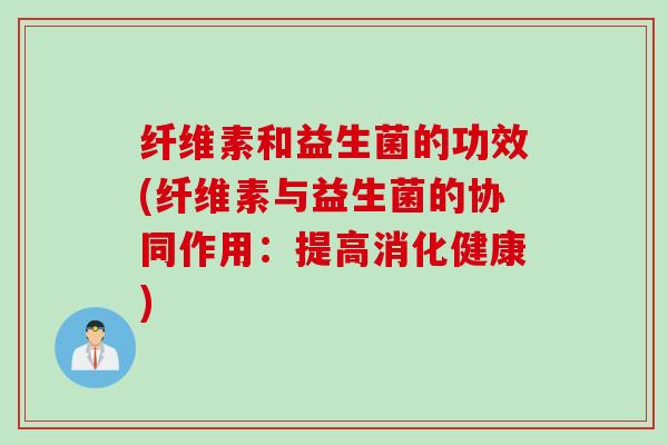 纤维素和益生菌的功效(纤维素与益生菌的协同作用:提高消化健康) 纤维素和益生菌的功效(纤维素与益生菌的协同作用:提高消化健康)