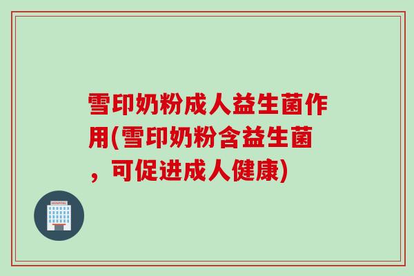 雪印奶粉成人益生菌作用(雪印奶粉含益生菌,可促进成人健康) 雪印奶粉成人益生菌作用(雪印奶粉含益生菌,可促进成人健康)