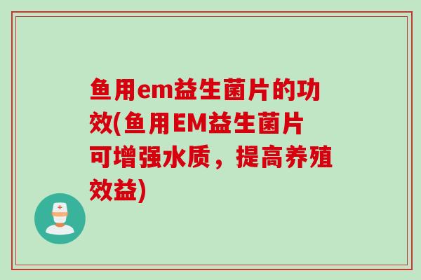 鱼用em益生菌片的功效(鱼用EM益生菌片可增强水质，提高养殖效益)