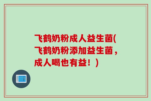 飞鹤奶粉成人益生菌(飞鹤奶粉添加益生菌,成人喝也有益!) 飞鹤奶粉成人益生菌(飞鹤奶粉添加益生菌,成人喝也有益!)