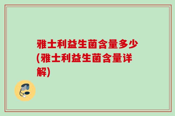 雅士利益生菌含量多少(雅士利益生菌含量详解) 雅士利益生菌含量多少(雅士利益生菌含量详解)