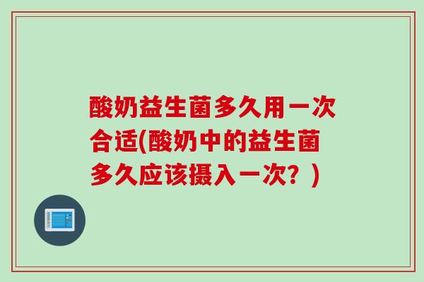 酸奶益生菌多久用一次合适(酸奶中的益生菌多久应该摄入一次?) 酸奶益生菌多久用一次合适(酸奶中的益生菌多久应该摄入一次?)