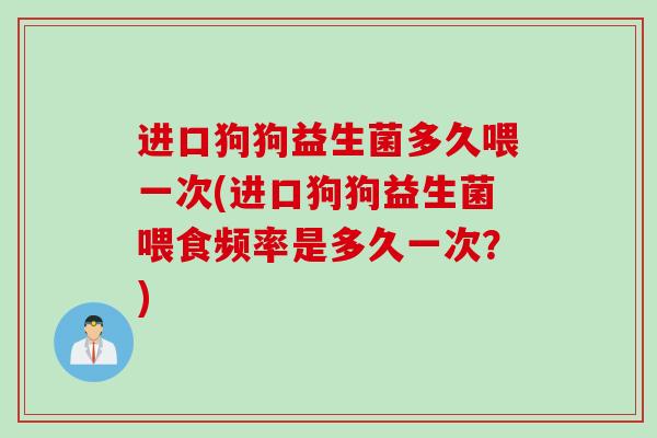 进口狗狗益生菌多久喂一次(进口狗狗益生菌喂食频率是多久一次?) 进口狗狗益生菌多久喂一次(进口狗狗益生菌喂食频率是多久一次?)