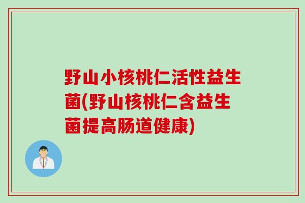 野山小核桃仁活性益生菌(野山核桃仁含益生菌提高肠道健康)