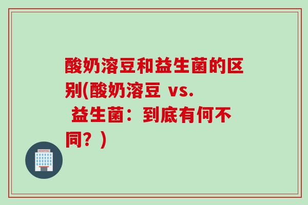 酸奶溶豆和益生菌的区别(酸奶溶豆 vs. 益生菌：到底有何不同？)
