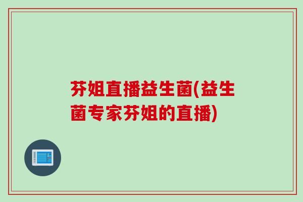 芬姐直播益生菌(益生菌专家芬姐的直播) 芬姐直播益生菌(益生菌专家芬姐的直播)
