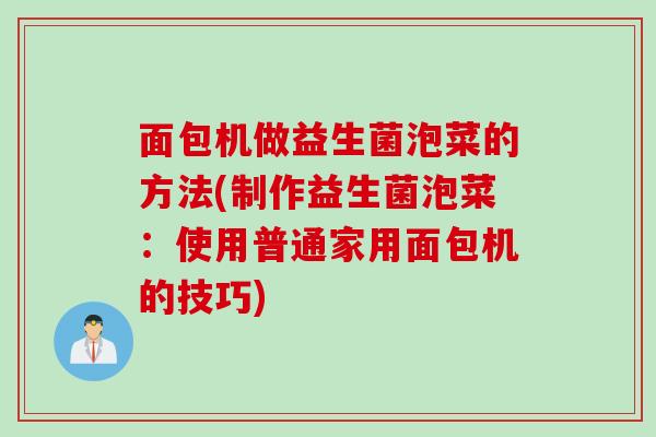 面包机做益生菌泡菜的方法(制作益生菌泡菜：使用普通家用面包机的技巧)
