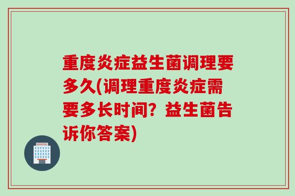 重度益生菌调理要多久(调理重度需要多长时间？益生菌告诉你答案)