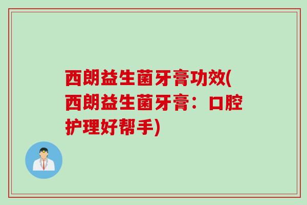 西朗益生菌牙膏功效(西朗益生菌牙膏：口腔护理好帮手)
