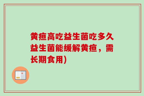 黄疸高吃益生菌吃多久益生菌能缓解黄疸，需长期食用)