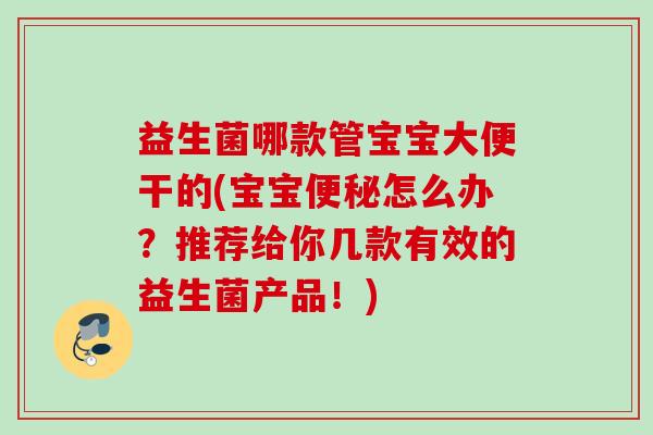 益生菌哪款管宝宝大便干的(宝宝怎么办?推荐给你几款有效的益生菌产品!) 益生菌哪款管宝宝大便干的(宝宝怎么办?推荐给你几款有效的益生菌产品!)