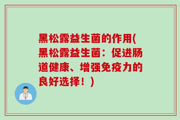 黑松露益生菌的作用(黑松露益生菌：促进肠道健康、增强力的良好选择！)