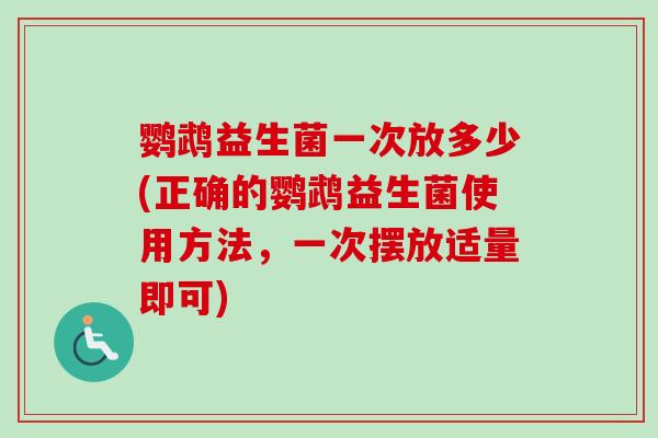 鹦鹉益生菌一次放多少(正确的鹦鹉益生菌使用方法,一次摆放适量即可) 鹦鹉益生菌一次放多少(正确的鹦鹉益生菌使用方法,一次摆放适量即可)