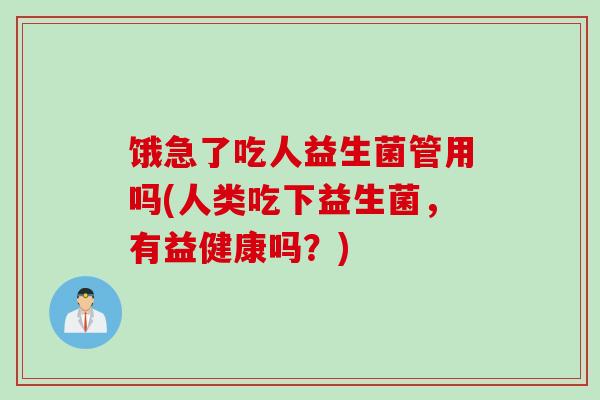 饿急了吃人益生菌管用吗(人类吃下益生菌，有益健康吗？)