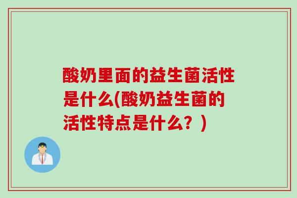 酸奶里面的益生菌活性是什么(酸奶益生菌的活性特点是什么?) 酸奶里面的益生菌活性是什么(酸奶益生菌的活性特点是什么?)