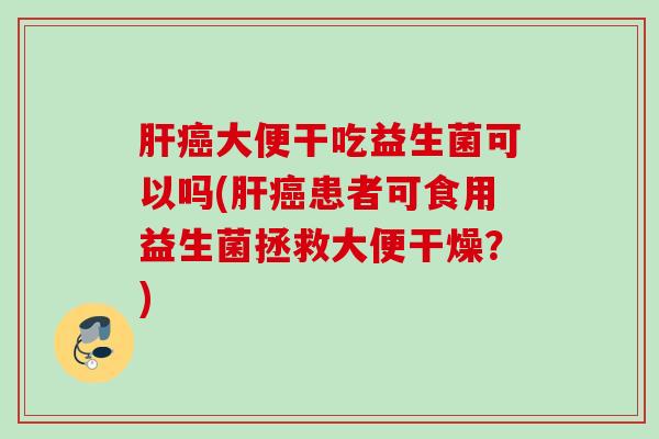 大便干吃益生菌可以吗(患者可食用益生菌拯救大便干燥？)