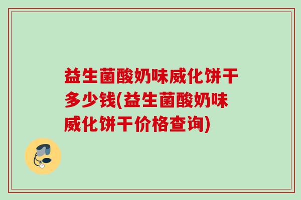 益生菌酸奶味威化饼干多少钱(益生菌酸奶味威化饼干价格查询) 益生菌酸奶味威化饼干多少钱(益生菌酸奶味威化饼干价格查询)