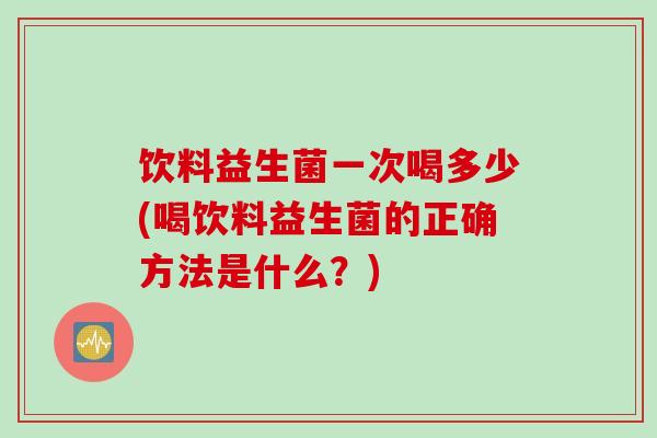 饮料益生菌一次喝多少(喝饮料益生菌的正确方法是什么?) 饮料益生菌一次喝多少(喝饮料益生菌的正确方法是什么?)