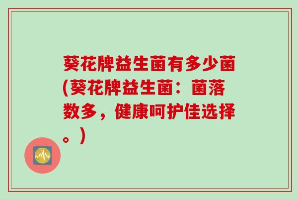 葵花牌益生菌有多少菌(葵花牌益生菌：菌落数多，健康呵护佳选择。)