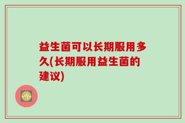 益生菌可以长期服用多久(长期服用益生菌的建议) 益生菌可以长期服用多久(长期服用益生菌的建议)