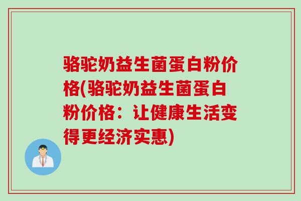 骆驼奶益生菌蛋白粉价格(骆驼奶益生菌蛋白粉价格：让健康生活变得更经济实惠)