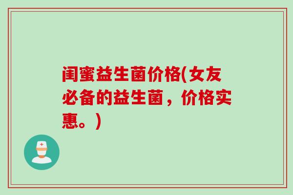 闺蜜益生菌价格(女友必备的益生菌,价格实惠。) 闺蜜益生菌价格(女友必备的益生菌,价格实惠。)