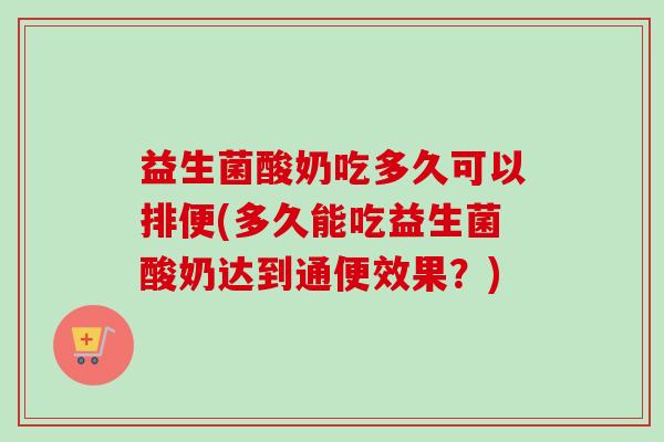 益生菌酸奶吃多久可以排便(多久能吃益生菌酸奶达到通便效果？)