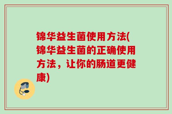 锦华益生菌使用方法(锦华益生菌的正确使用方法,让你的肠道更健康) 锦华益生菌使用方法(锦华益生菌的正确使用方法,让你的肠道更健康)