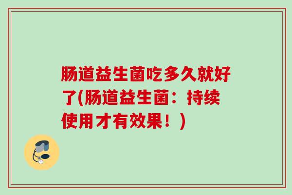 肠道益生菌吃多久就好了(肠道益生菌：持续使用才有效果！)