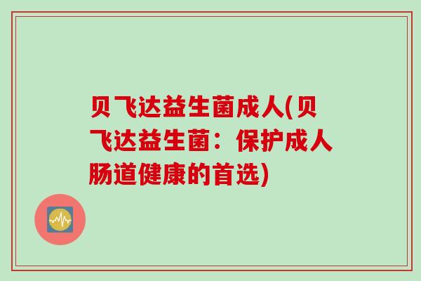 贝飞达益生菌成人(贝飞达益生菌：保护成人肠道健康的首选)